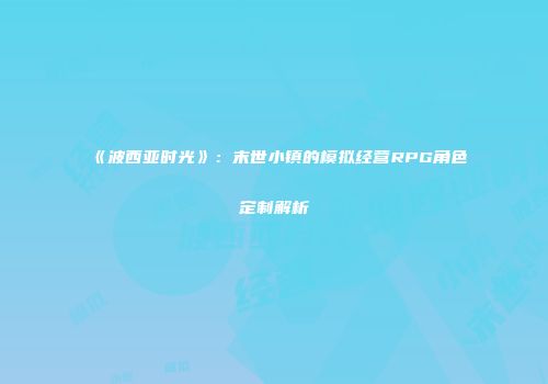 《波西亚时光》：末世小镇的模拟经营RPG角色定制解析