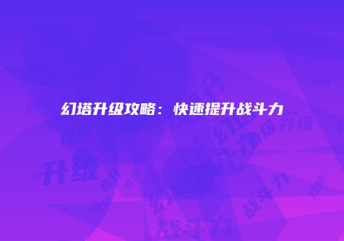 幻塔升级攻略：快速提升战斗力