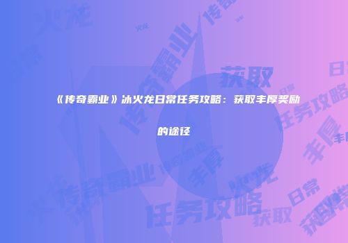《传奇霸业》冰火龙日常任务攻略：获取丰厚奖励的途径