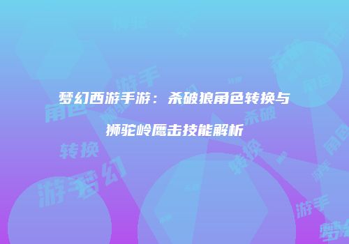 梦幻西游手游：杀破狼角色转换与狮驼岭鹰击技能解析