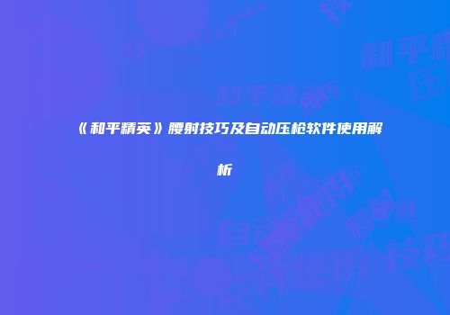 《和平精英》腰射技巧及自动压枪软件使用解析