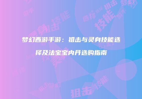 梦幻西游手游：狙击与灵身技能选择及法宝宝内丹选购指南