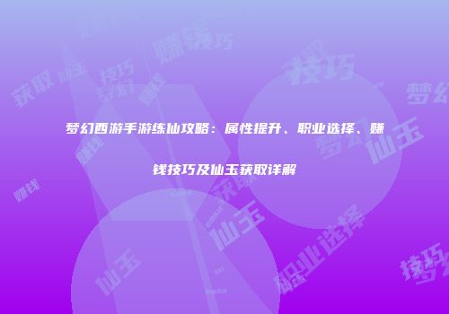 梦幻西游手游练仙攻略：属性提升、职业选择、赚钱技巧及仙玉获取详解