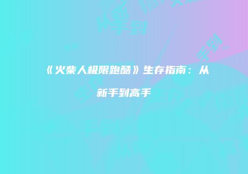 《火柴人极限跑酷》生存指南：从新手到高手