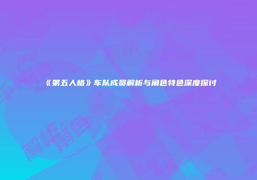 《第五人格》车队成员解析与角色特色深度探讨