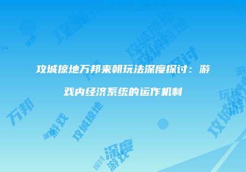 攻城掠地万邦来朝玩法深度探讨：游戏内经济系统的运作机制