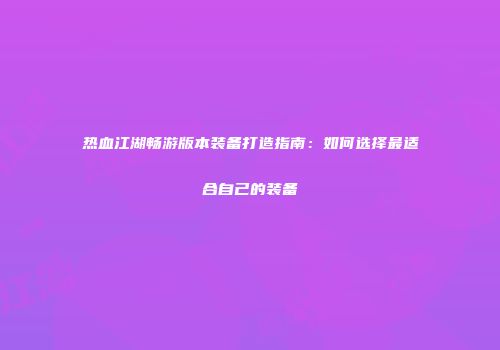 热血江湖畅游版本装备打造指南：如何选择最适合自己的装备
