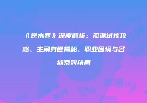 《逆水寒》深度解析：流派试炼攻略、主角身世揭秘、职业困境与名捕系列结局