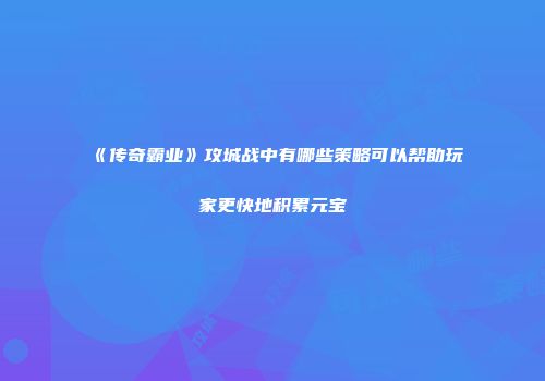 《传奇霸业》攻城战中有哪些策略可以帮助玩家更快地积累元宝