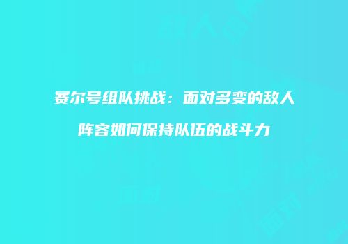 赛尔号组队挑战：面对多变的敌人阵容如何保持队伍的战斗力