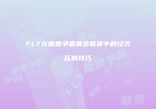 FLY在魔兽争霸黄金联赛中的经济压制技巧