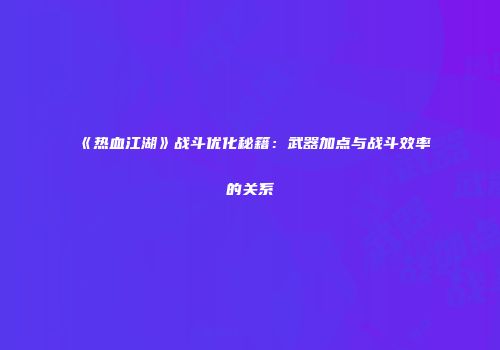 《热血江湖》战斗优化秘籍：武器加点与战斗效率的关系
