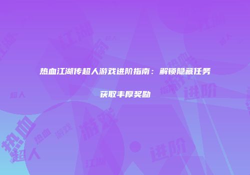 热血江湖传超人游戏进阶指南:解锁隐藏任务获取丰厚奖励