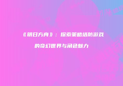 《明日方舟》：探索策略塔防游戏的奇幻世界与角色魅力