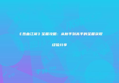 《热血江湖》宝箱攻略：从新手到高手的宝箱获取经验分享