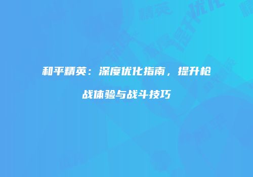 和平精英：深度优化指南，提升枪战体验与战斗技巧