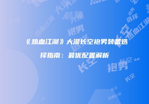 《热血江湖》大漠长空袍男装备选择指南：最优配置解析