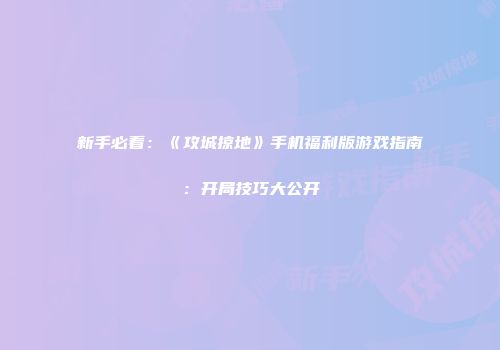 新手必看：《攻城掠地》手机福利版游戏指南：开局技巧大公开