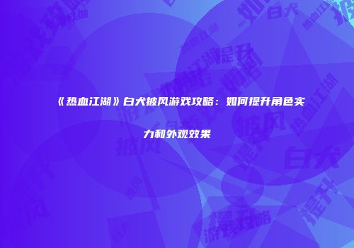 《热血江湖》白犬披风游戏攻略：如何提升角色实力和外观效果