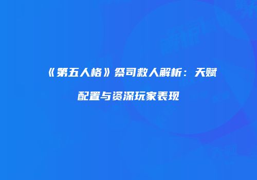 《第五人格》祭司救人解析：天赋配置与资深玩家表现
