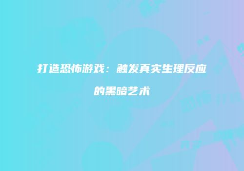 打造恐怖游戏：触发真实生理反应的黑暗艺术