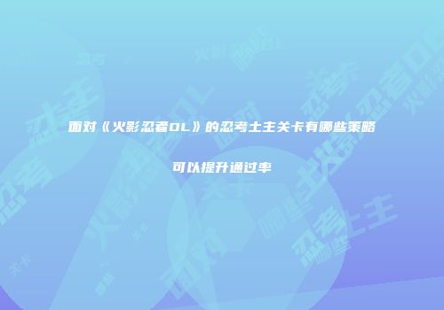 面对《火影忍者OL》的忍考土主关卡有哪些策略可以提升通过率