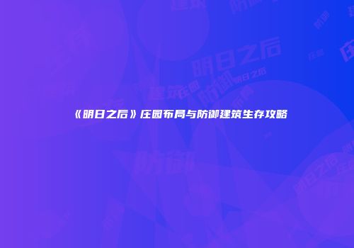 《明日之后》庄园布局与防御建筑生存攻略