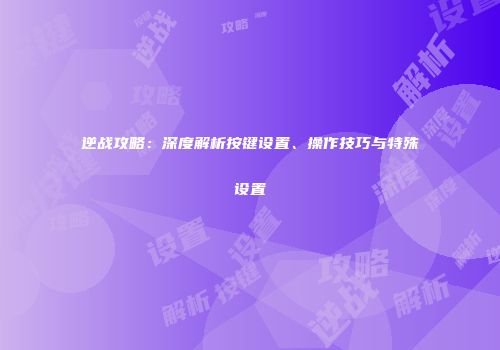 逆战攻略：深度解析按键设置、操作技巧与特殊设置