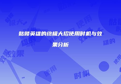骷髅英雄的终极大招使用时机与效果分析