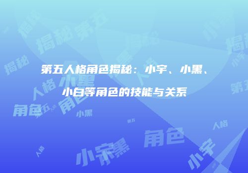 第五人格角色揭秘：小宇、小黑、小白等角色的技能与关系