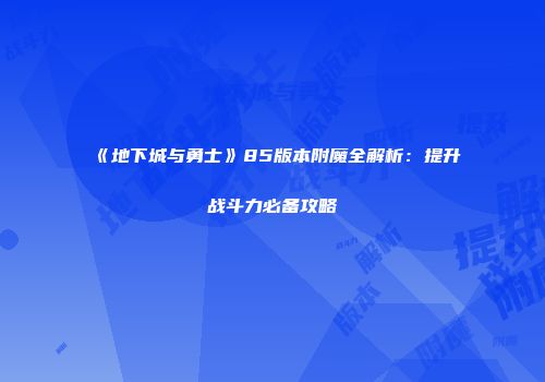《地下城与勇士》85版本附魔全解析：提升战斗力必备攻略