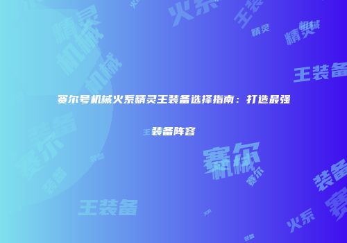 赛尔号机械火系精灵王装备选择指南：打造最强装备阵容