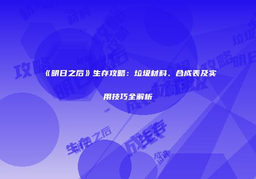 《明日之后》生存攻略：垃圾材料、合成表及实用技巧全解析