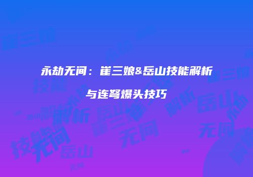 永劫无间：崔三娘&岳山技能解析与连弩爆头技巧