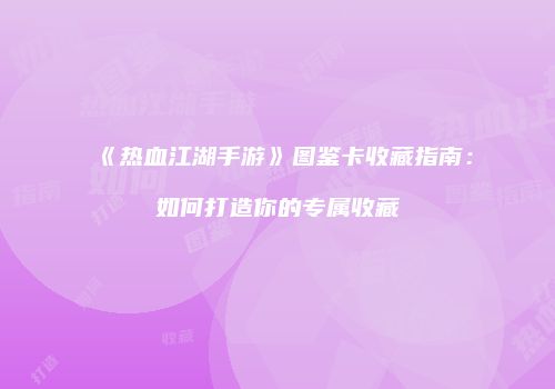 《热血江湖手游》图鉴卡收藏指南：如何打造你的专属收藏