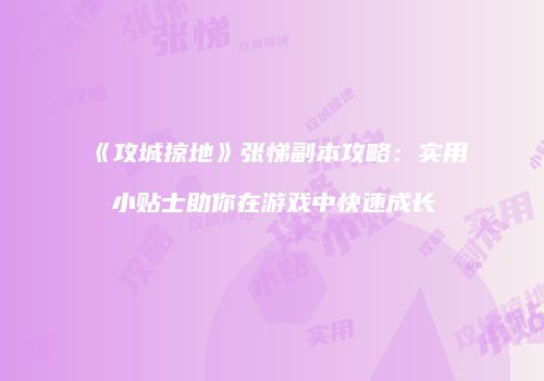 《攻城掠地》张悌副本攻略：实用小贴士助你在游戏中快速成长