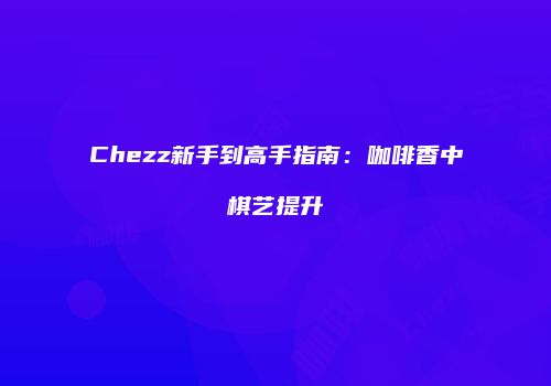 Chezz新手到高手指南：咖啡香中棋艺提升