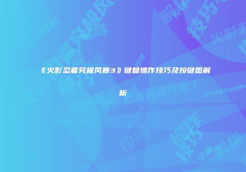 《火影忍者究极风暴3》键盘操作技巧及按键图解析