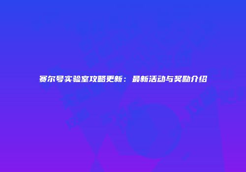 赛尔号实验室攻略更新：最新活动与奖励介绍