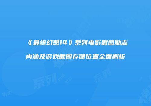 《最终幻想14》系列电影截图励志内涵及游戏截图存储位置全面解析