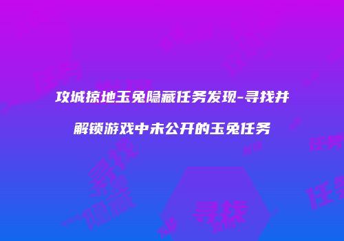 攻城掠地玉兔隐藏任务发现-寻找并解锁游戏中未公开的玉兔任务