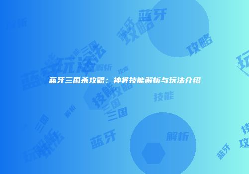 蓝牙三国杀攻略：神将技能解析与玩法介绍