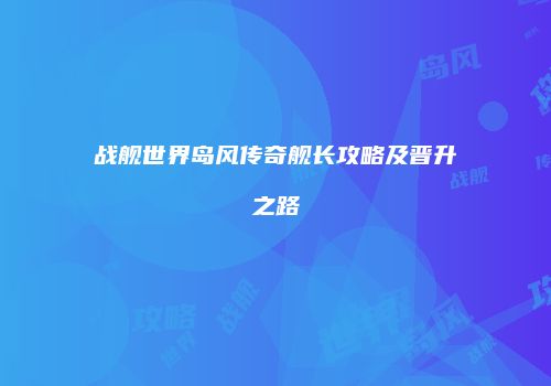战舰世界岛风传奇舰长攻略及晋升之路