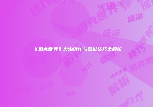 《坦克世界》火炮操作与瞄准技巧全解析