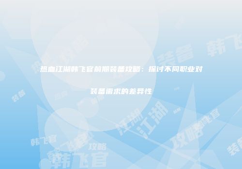 热血江湖韩飞官前期装备攻略：探讨不同职业对装备需求的差异性