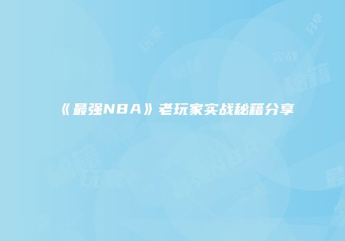 《最强NBA》老玩家实战秘籍分享