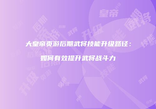 大皇帝页游后期武将技能升级路径：如何有效提升武将战斗力
