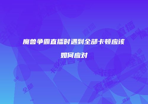 魔兽争霸直播时遇到全部卡顿应该如何应对