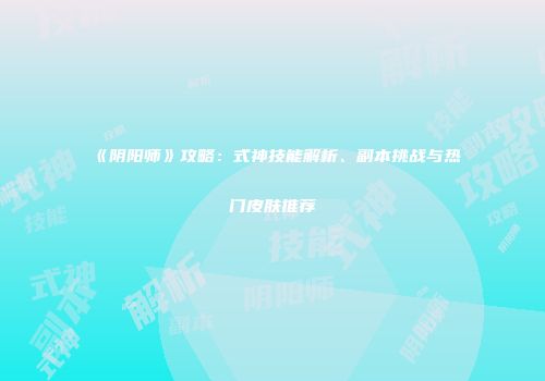 《阴阳师》攻略：式神技能解析、副本挑战与热门皮肤推荐