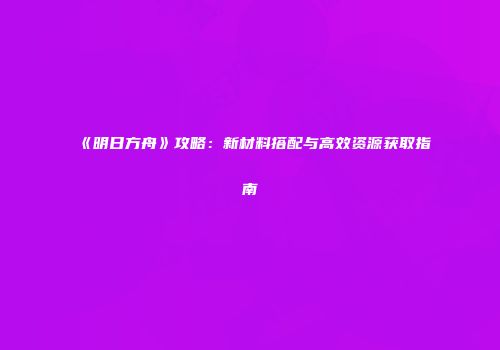 《明日方舟》攻略：新材料搭配与高效资源获取指南